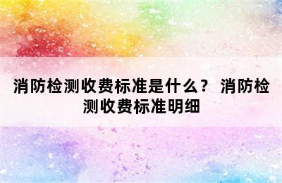 消防检测收费标准是什么？ 消防检测收费标准明细